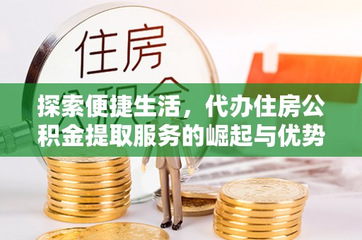 金平探索便捷生活，代办住房公积金提取服务的崛起与优势