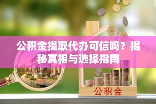 金平公积金提取代办可信吗？揭秘真相与选择指南