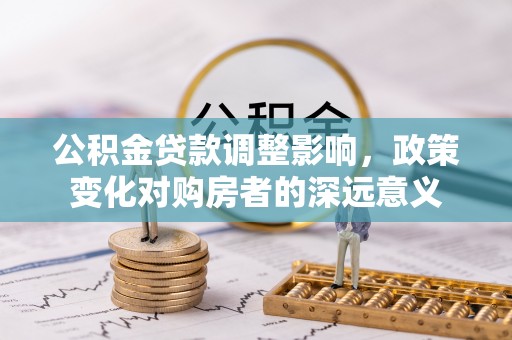 金平公积金贷款调整影响，政策变化对购房者的深远意义