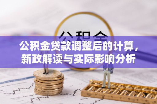 金平公积金贷款调整后的计算，新政解读与实际影响分析