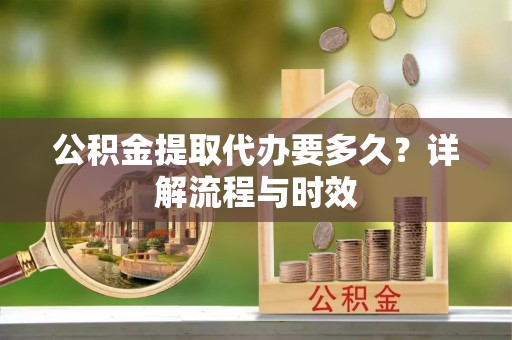 金平公积金提取代办要多久？详解流程与时效