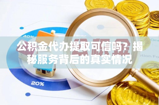 金平公积金代办提取可信吗？揭秘服务背后的真实情况