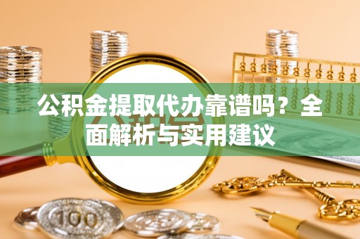 金平公积金提取代办靠谱吗？全面解析与实用建议