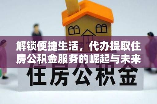 金平解锁便捷生活，代办提取住房公积金服务的崛起与未来