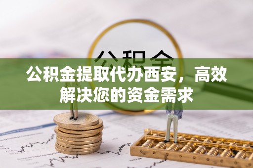 金平公积金提取代办西安，高效解决您的资金需求