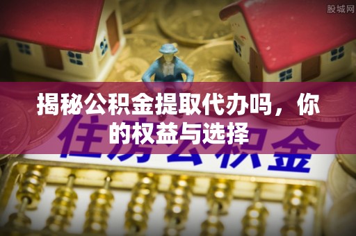 金平揭秘公积金提取代办吗，你的权益与选择