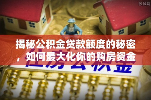 金平揭秘公积金贷款额度的秘密，如何最大化你的购房资金