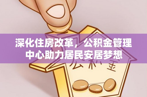 金平深化住房改革，公积金管理中心助力居民安居梦想