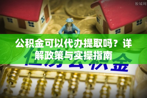 金平公积金可以代办提取吗？详解政策与实操指南
