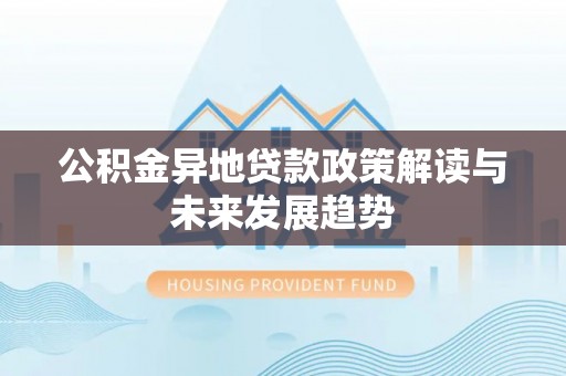 金平公积金异地贷款政策解读与未来发展趋势