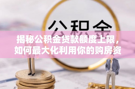 金平揭秘公积金贷款额度上限，如何最大化利用你的购房资金？