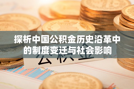 金平探析中国公积金历史沿革中的制度变迁与社会影响