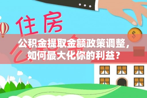 金平公积金提取金额政策调整，如何最大化你的利益？
