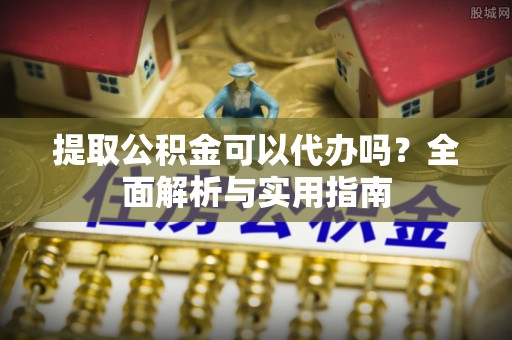 金平提取公积金可以代办吗？全面解析与实用指南