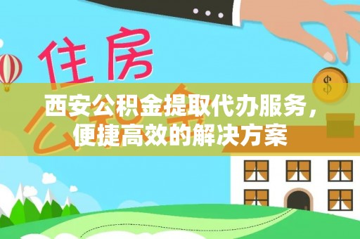 金平西安公积金提取代办服务，便捷高效的解决方案
