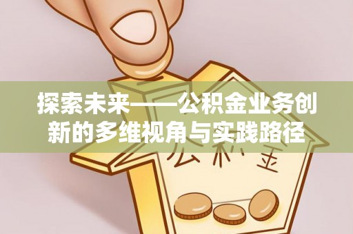 金平探索未来——公积金业务创新的多维视角与实践路径