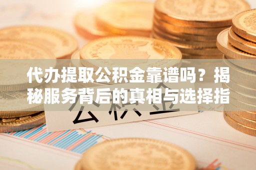 金平代办提取公积金靠谱吗？揭秘服务背后的真相与选择指南