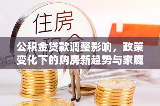 金平公积金贷款调整影响，政策变化下的购房新趋势与家庭财务规划