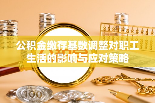 金平公积金缴存基数调整对职工生活的影响与应对策略