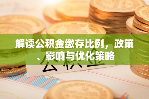 金平解读公积金缴存比例，政策、影响与优化策略