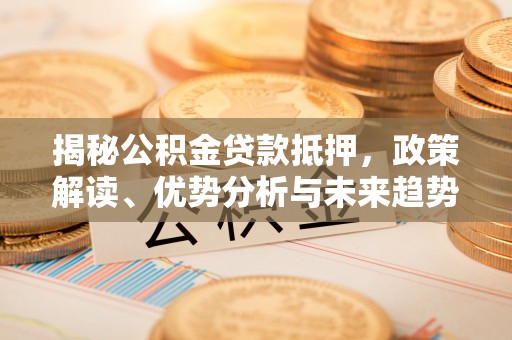 金平揭秘公积金贷款抵押，政策解读、优势分析与未来趋势