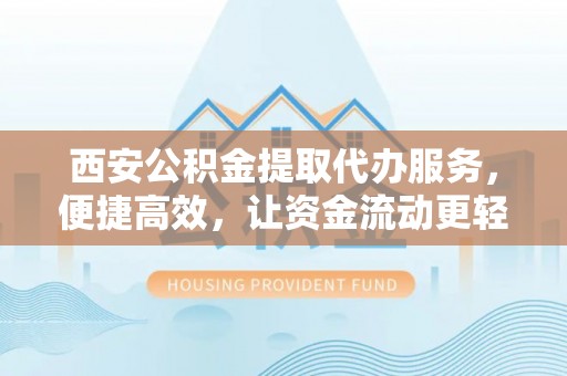金平西安公积金提取代办服务，便捷高效，让资金流动更轻松