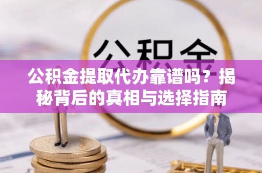 金平公积金提取代办靠谱吗？揭秘背后的真相与选择指南