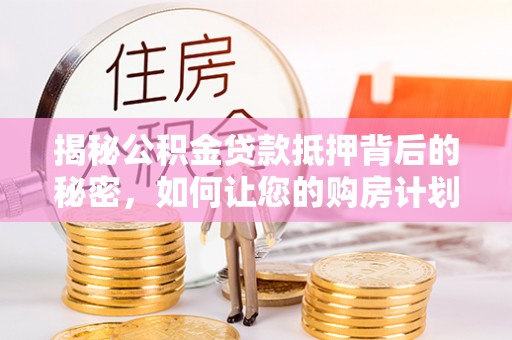 金平揭秘公积金贷款抵押背后的秘密，如何让您的购房计划更轻松？