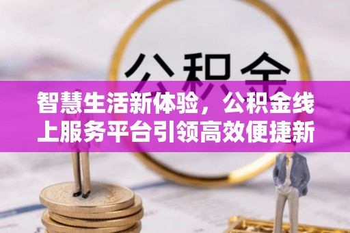 金平智慧生活新体验，公积金线上服务平台引领高效便捷新潮流