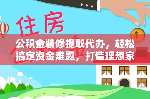 金平公积金装修提取代办，轻松搞定资金难题，打造理想家居
