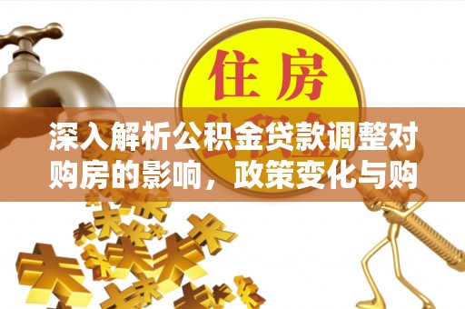 金平深入解析公积金贷款调整对购房的影响，政策变化与购房者选择