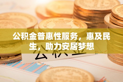 金平公积金普惠性服务，惠及民生，助力安居梦想
