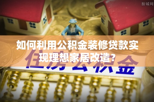 金平如何利用公积金装修贷款实现理想家居改造？