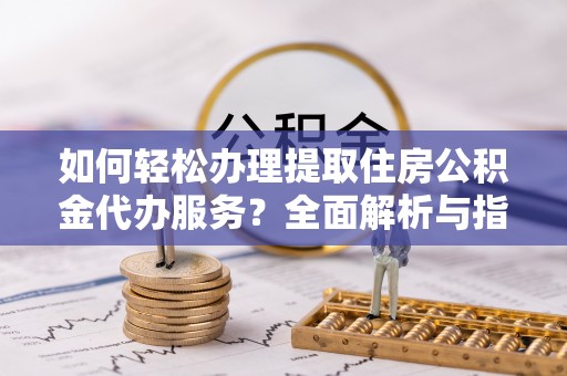 金平如何轻松办理提取住房公积金代办服务？全面解析与指南
