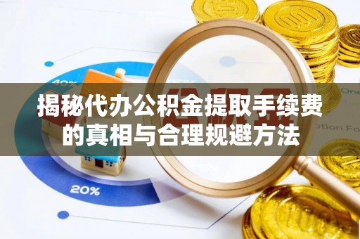 金平揭秘代办公积金提取手续费的真相与合理规避方法