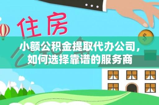 金平小额公积金提取代办公司，如何选择靠谱的服务商