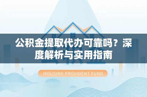 金平公积金提取代办可靠吗？深度解析与实用指南