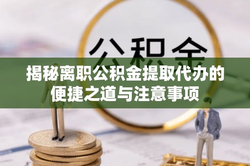 金平揭秘离职公积金提取代办的便捷之道与注意事项