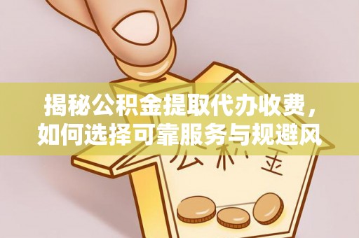 金平揭秘公积金提取代办收费，如何选择可靠服务与规避风险