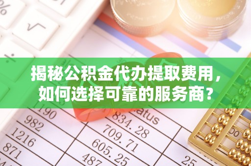 金平揭秘公积金代办提取费用，如何选择可靠的服务商？