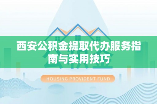金平西安公积金提取代办服务指南与实用技巧