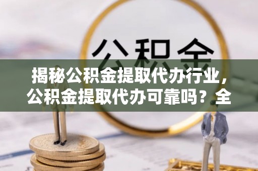 金平揭秘公积金提取代办行业，公积金提取代办可靠吗？全面解析与风险规避