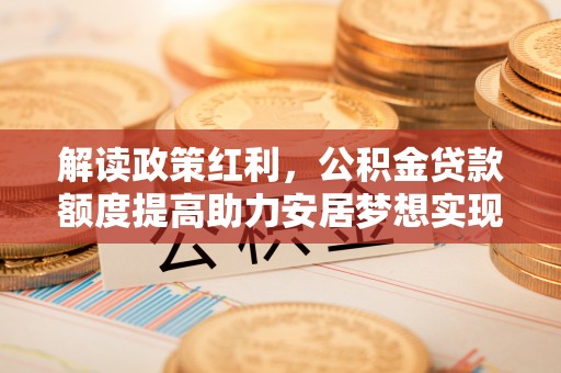 金平解读政策红利，公积金贷款额度提高助力安居梦想实现