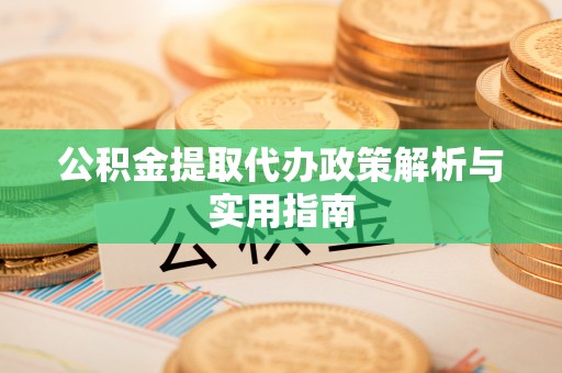 金平公积金提取代办政策解析与实用指南