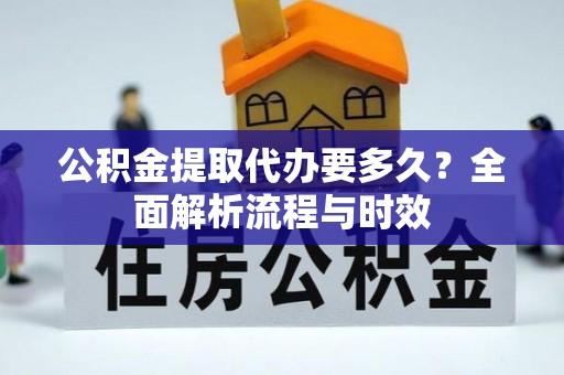 金平公积金提取代办要多久？全面解析流程与时效