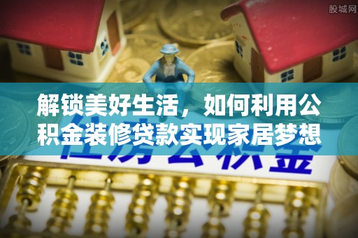 金平解锁美好生活，如何利用公积金装修贷款实现家居梦想