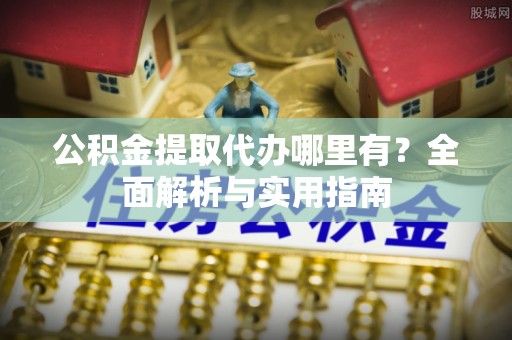金平公积金提取代办哪里有？全面解析与实用指南