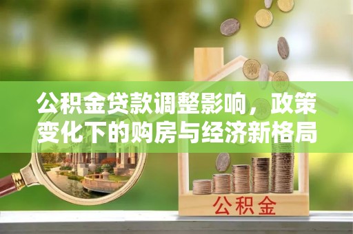 金平公积金贷款调整影响，政策变化下的购房与经济新格局