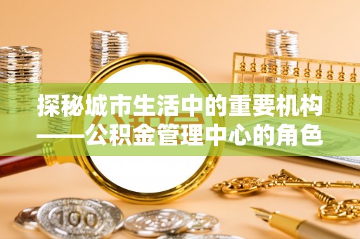 金平探秘城市生活中的重要机构——公积金管理中心的角色与意义