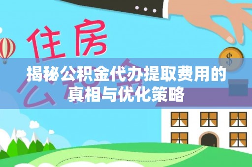 金平揭秘公积金代办提取费用的真相与优化策略
